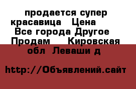 продается супер красавица › Цена ­ 50 - Все города Другое » Продам   . Кировская обл.,Леваши д.